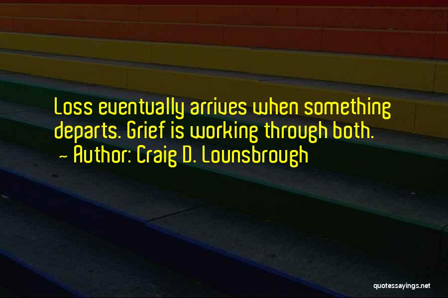 Craig D. Lounsbrough Quotes: Loss Eventually Arrives When Something Departs. Grief Is Working Through Both.