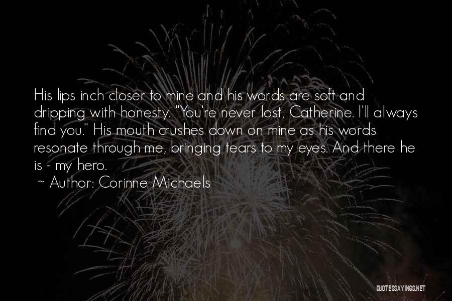Corinne Michaels Quotes: His Lips Inch Closer To Mine And His Words Are Soft And Dripping With Honesty. You're Never Lost, Catherine. I'll