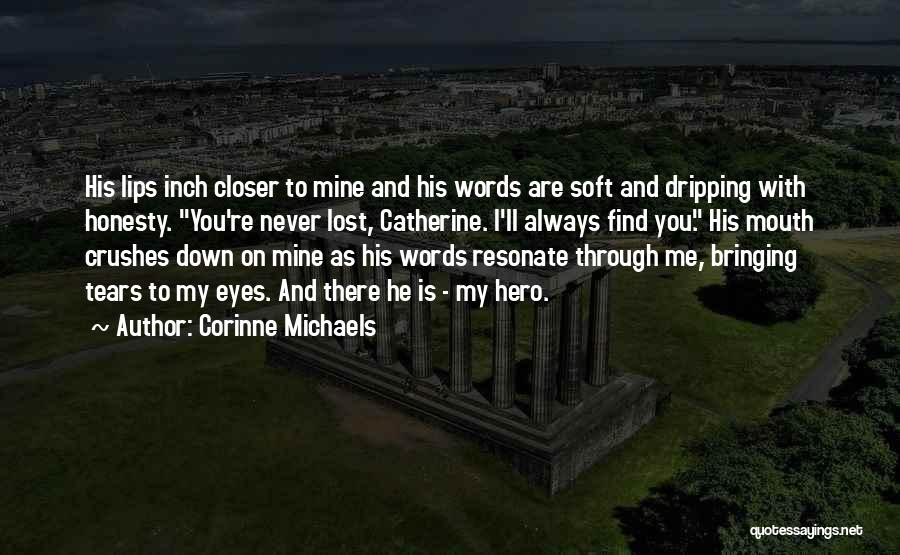 Corinne Michaels Quotes: His Lips Inch Closer To Mine And His Words Are Soft And Dripping With Honesty. You're Never Lost, Catherine. I'll