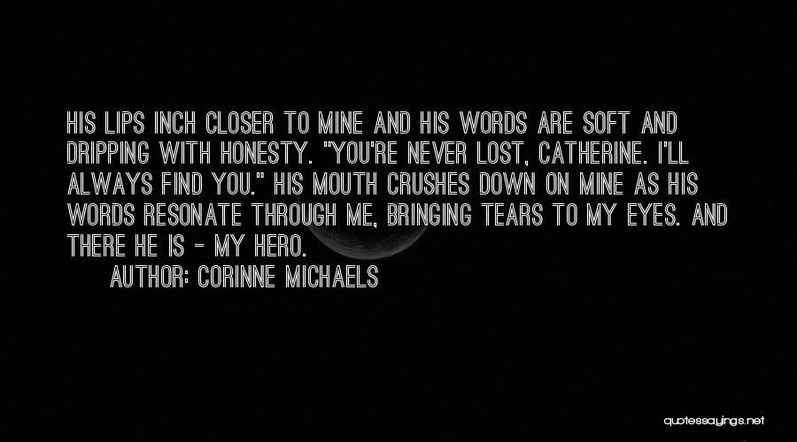 Corinne Michaels Quotes: His Lips Inch Closer To Mine And His Words Are Soft And Dripping With Honesty. You're Never Lost, Catherine. I'll