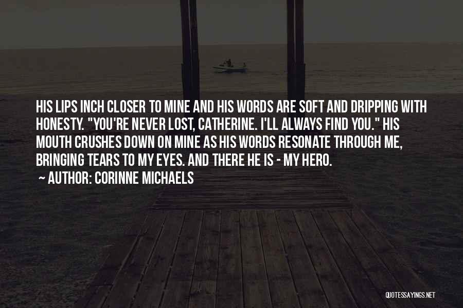 Corinne Michaels Quotes: His Lips Inch Closer To Mine And His Words Are Soft And Dripping With Honesty. You're Never Lost, Catherine. I'll