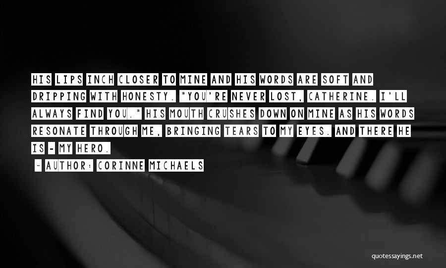 Corinne Michaels Quotes: His Lips Inch Closer To Mine And His Words Are Soft And Dripping With Honesty. You're Never Lost, Catherine. I'll