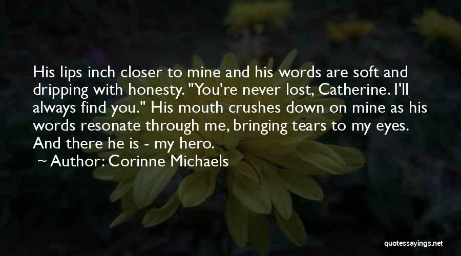 Corinne Michaels Quotes: His Lips Inch Closer To Mine And His Words Are Soft And Dripping With Honesty. You're Never Lost, Catherine. I'll