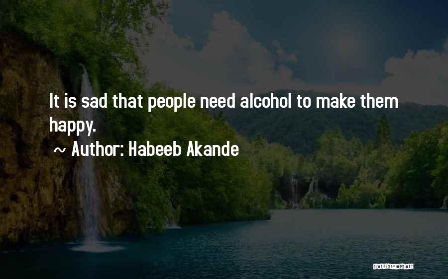 Habeeb Akande Quotes: It Is Sad That People Need Alcohol To Make Them Happy.