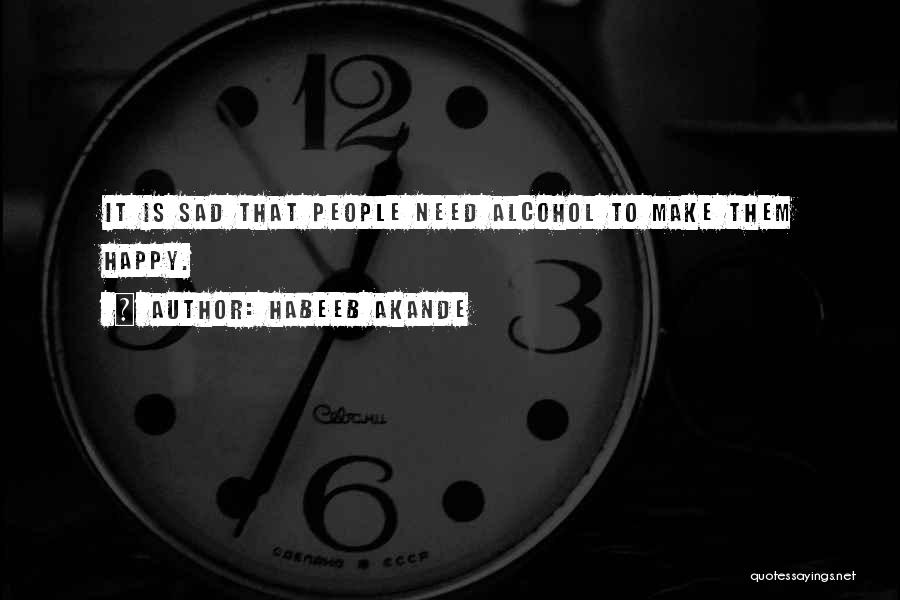 Habeeb Akande Quotes: It Is Sad That People Need Alcohol To Make Them Happy.