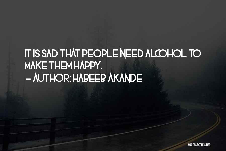 Habeeb Akande Quotes: It Is Sad That People Need Alcohol To Make Them Happy.