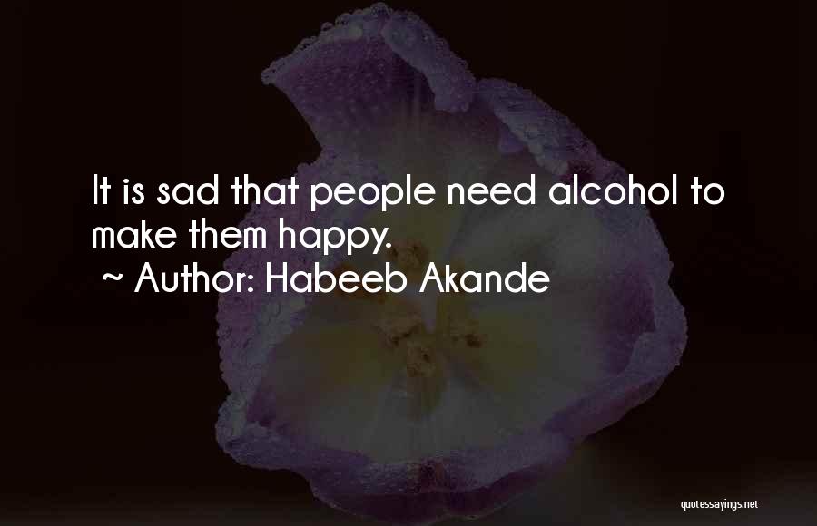 Habeeb Akande Quotes: It Is Sad That People Need Alcohol To Make Them Happy.