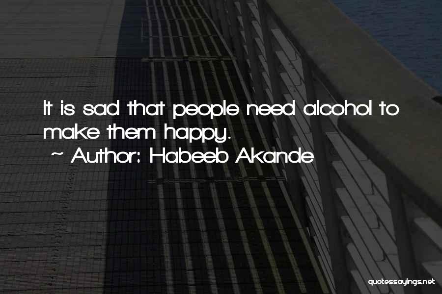 Habeeb Akande Quotes: It Is Sad That People Need Alcohol To Make Them Happy.