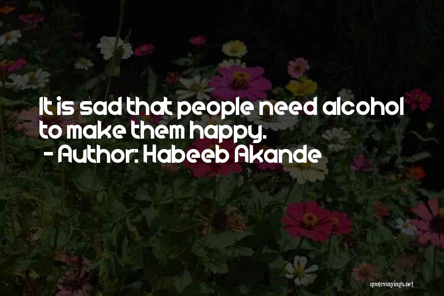 Habeeb Akande Quotes: It Is Sad That People Need Alcohol To Make Them Happy.