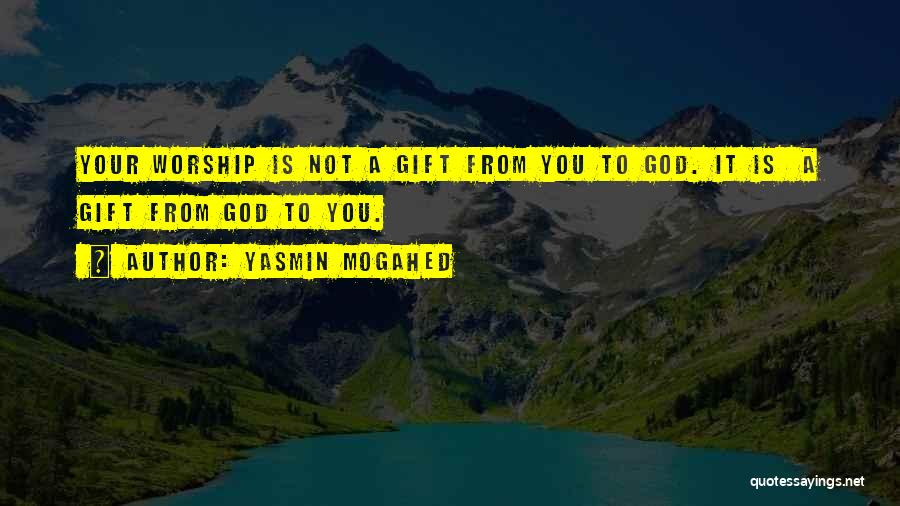 Yasmin Mogahed Quotes: Your Worship Is Not A Gift From You To God. It Is A Gift From God To You.