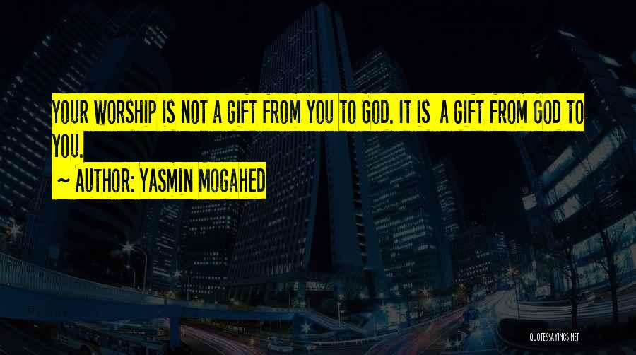 Yasmin Mogahed Quotes: Your Worship Is Not A Gift From You To God. It Is A Gift From God To You.