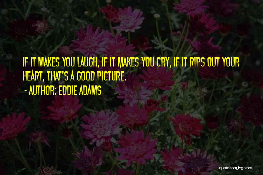 Eddie Adams Quotes: If It Makes You Laugh, If It Makes You Cry, If It Rips Out Your Heart, That's A Good Picture.