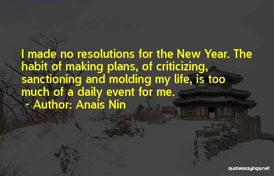 Anais Nin Quotes: I Made No Resolutions For The New Year. The Habit Of Making Plans, Of Criticizing, Sanctioning And Molding My Life,
