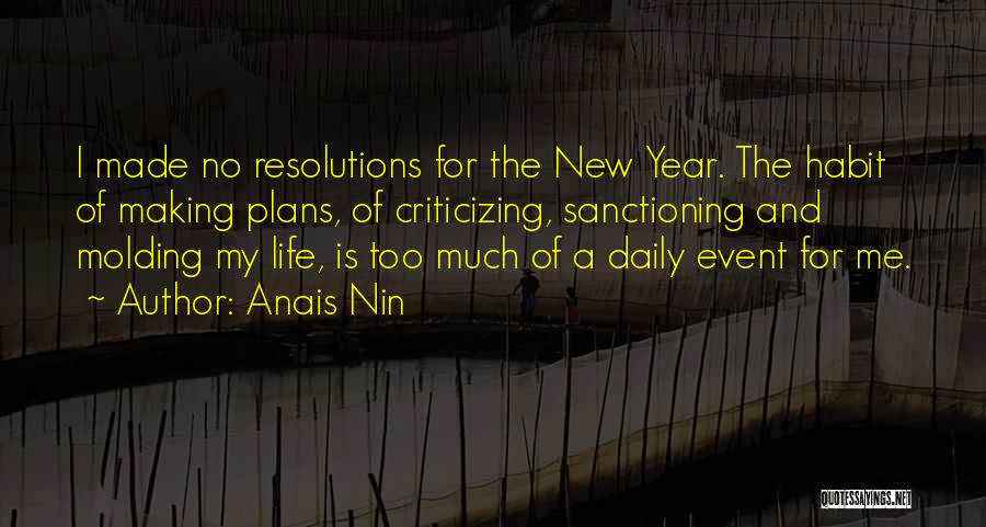 Anais Nin Quotes: I Made No Resolutions For The New Year. The Habit Of Making Plans, Of Criticizing, Sanctioning And Molding My Life,