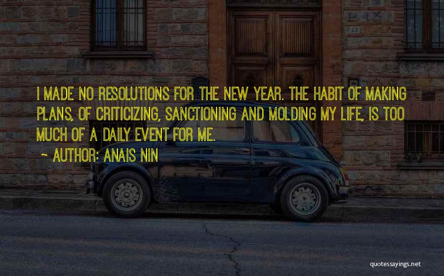 Anais Nin Quotes: I Made No Resolutions For The New Year. The Habit Of Making Plans, Of Criticizing, Sanctioning And Molding My Life,