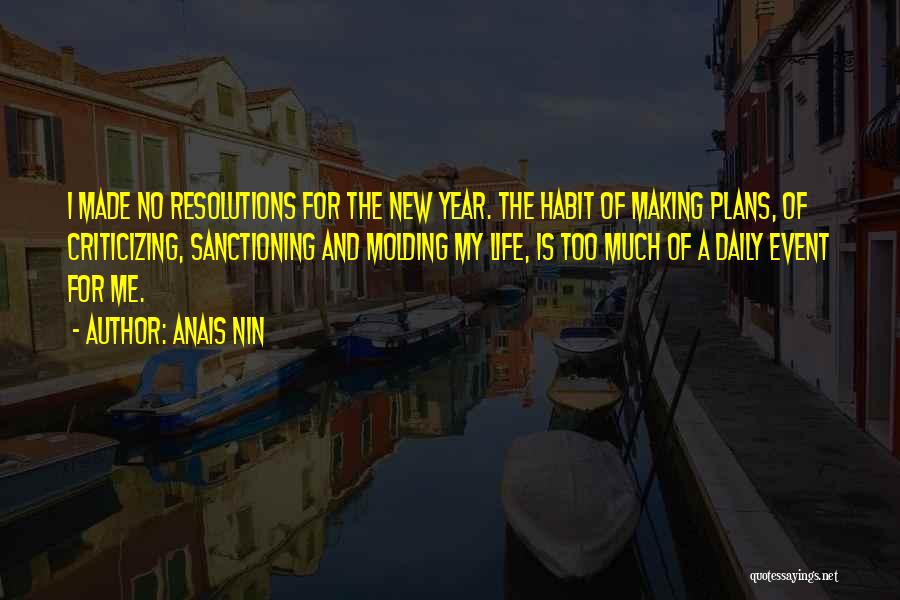 Anais Nin Quotes: I Made No Resolutions For The New Year. The Habit Of Making Plans, Of Criticizing, Sanctioning And Molding My Life,