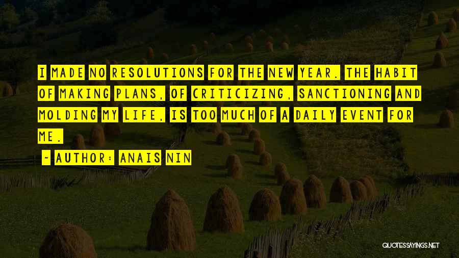Anais Nin Quotes: I Made No Resolutions For The New Year. The Habit Of Making Plans, Of Criticizing, Sanctioning And Molding My Life,