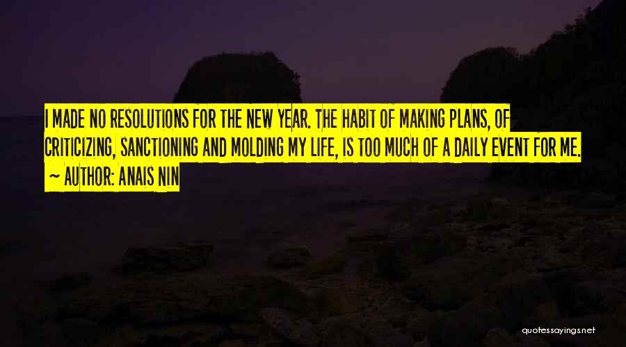 Anais Nin Quotes: I Made No Resolutions For The New Year. The Habit Of Making Plans, Of Criticizing, Sanctioning And Molding My Life,
