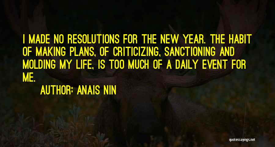 Anais Nin Quotes: I Made No Resolutions For The New Year. The Habit Of Making Plans, Of Criticizing, Sanctioning And Molding My Life,