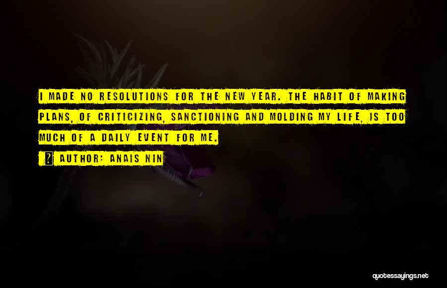 Anais Nin Quotes: I Made No Resolutions For The New Year. The Habit Of Making Plans, Of Criticizing, Sanctioning And Molding My Life,