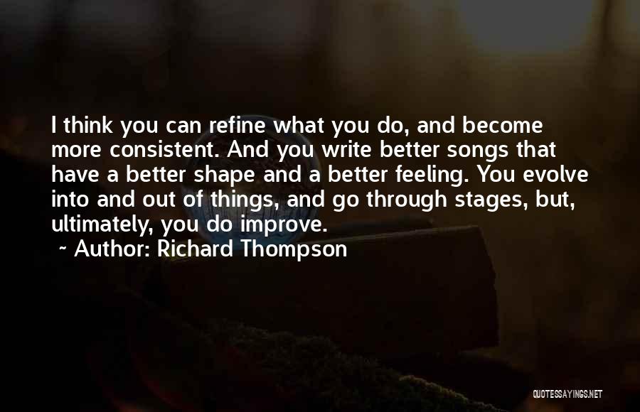 Richard Thompson Quotes: I Think You Can Refine What You Do, And Become More Consistent. And You Write Better Songs That Have A