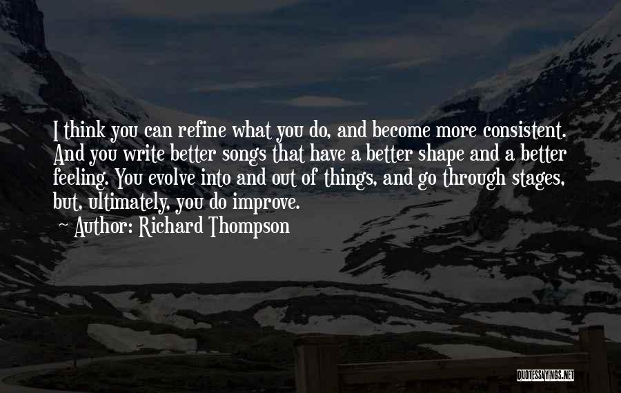 Richard Thompson Quotes: I Think You Can Refine What You Do, And Become More Consistent. And You Write Better Songs That Have A