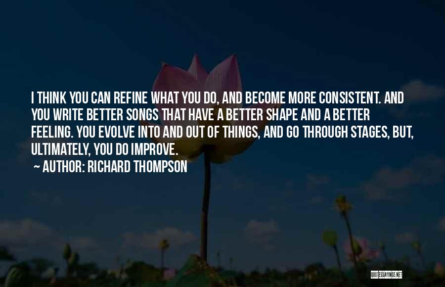 Richard Thompson Quotes: I Think You Can Refine What You Do, And Become More Consistent. And You Write Better Songs That Have A