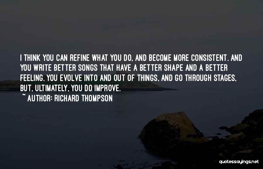 Richard Thompson Quotes: I Think You Can Refine What You Do, And Become More Consistent. And You Write Better Songs That Have A