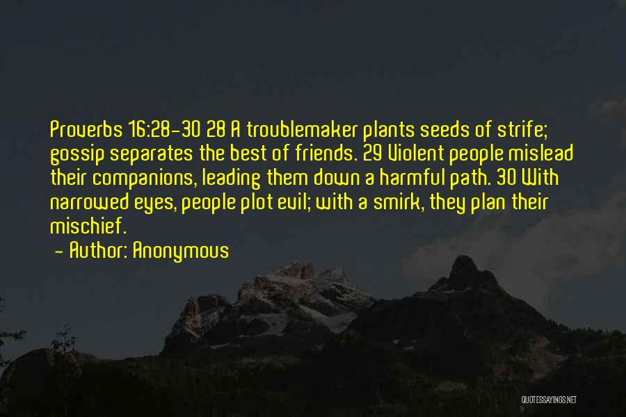 Anonymous Quotes: Proverbs 16:28-30 28 A Troublemaker Plants Seeds Of Strife; Gossip Separates The Best Of Friends. 29 Violent People Mislead Their