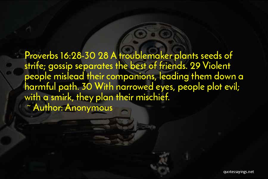 Anonymous Quotes: Proverbs 16:28-30 28 A Troublemaker Plants Seeds Of Strife; Gossip Separates The Best Of Friends. 29 Violent People Mislead Their