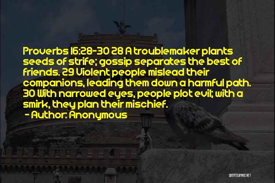 Anonymous Quotes: Proverbs 16:28-30 28 A Troublemaker Plants Seeds Of Strife; Gossip Separates The Best Of Friends. 29 Violent People Mislead Their
