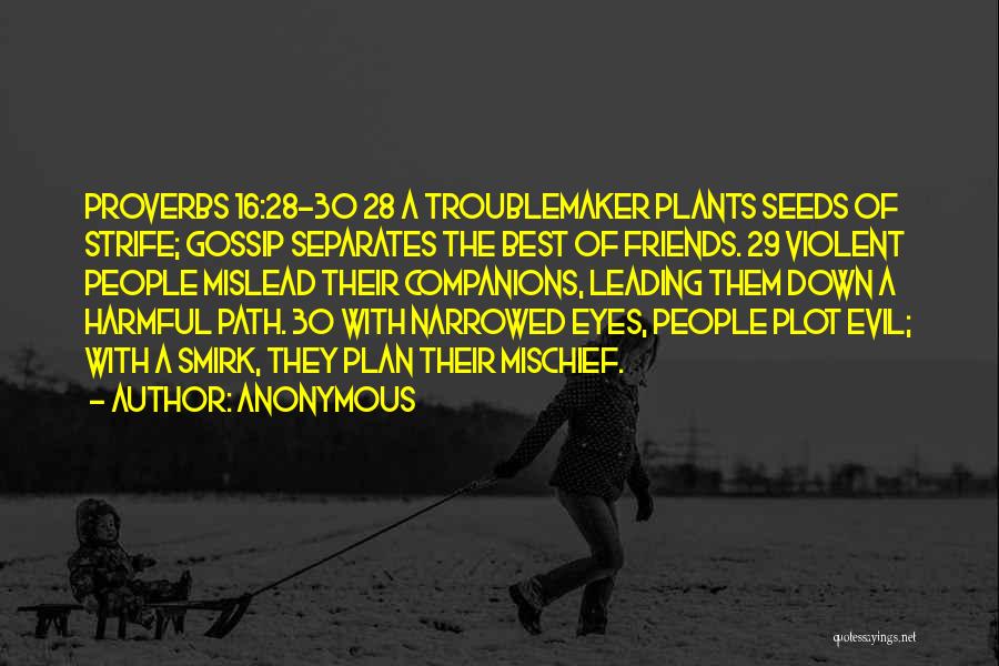 Anonymous Quotes: Proverbs 16:28-30 28 A Troublemaker Plants Seeds Of Strife; Gossip Separates The Best Of Friends. 29 Violent People Mislead Their