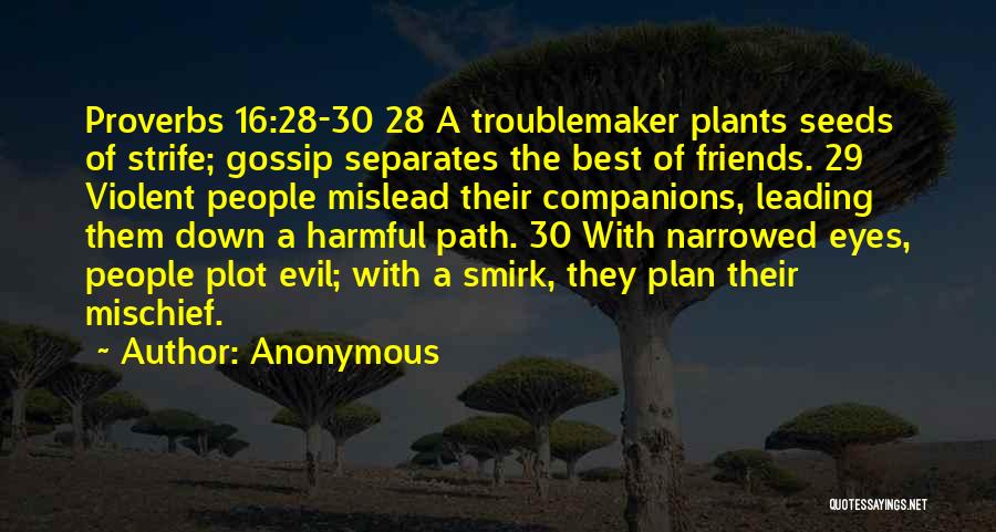 Anonymous Quotes: Proverbs 16:28-30 28 A Troublemaker Plants Seeds Of Strife; Gossip Separates The Best Of Friends. 29 Violent People Mislead Their