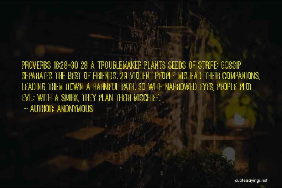 Anonymous Quotes: Proverbs 16:28-30 28 A Troublemaker Plants Seeds Of Strife; Gossip Separates The Best Of Friends. 29 Violent People Mislead Their