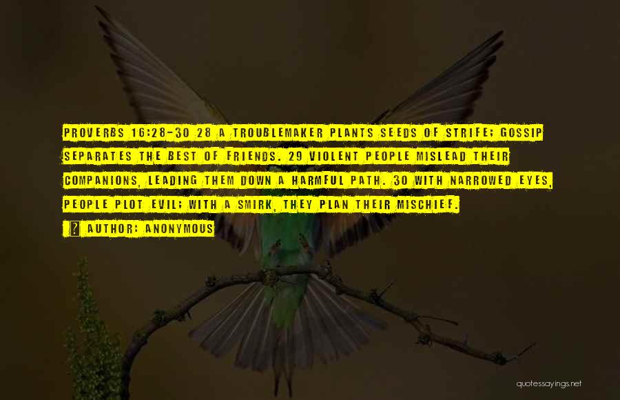 Anonymous Quotes: Proverbs 16:28-30 28 A Troublemaker Plants Seeds Of Strife; Gossip Separates The Best Of Friends. 29 Violent People Mislead Their