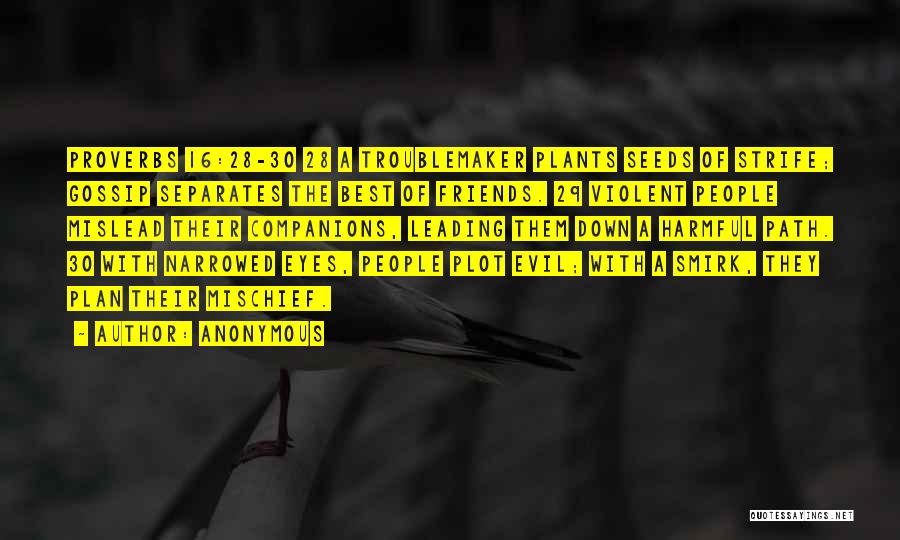 Anonymous Quotes: Proverbs 16:28-30 28 A Troublemaker Plants Seeds Of Strife; Gossip Separates The Best Of Friends. 29 Violent People Mislead Their