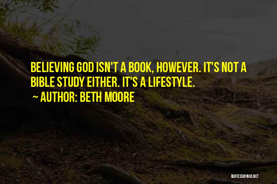 Beth Moore Quotes: Believing God Isn't A Book, However. It's Not A Bible Study Either. It's A Lifestyle.