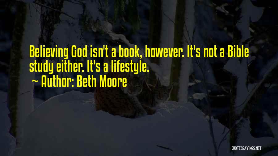 Beth Moore Quotes: Believing God Isn't A Book, However. It's Not A Bible Study Either. It's A Lifestyle.