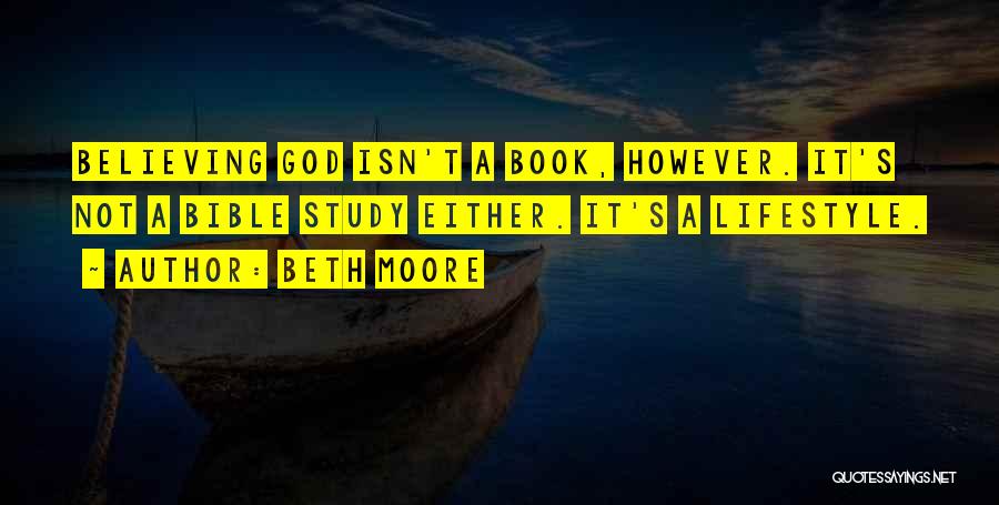 Beth Moore Quotes: Believing God Isn't A Book, However. It's Not A Bible Study Either. It's A Lifestyle.
