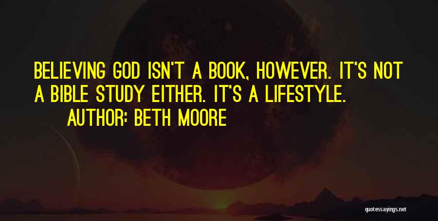 Beth Moore Quotes: Believing God Isn't A Book, However. It's Not A Bible Study Either. It's A Lifestyle.