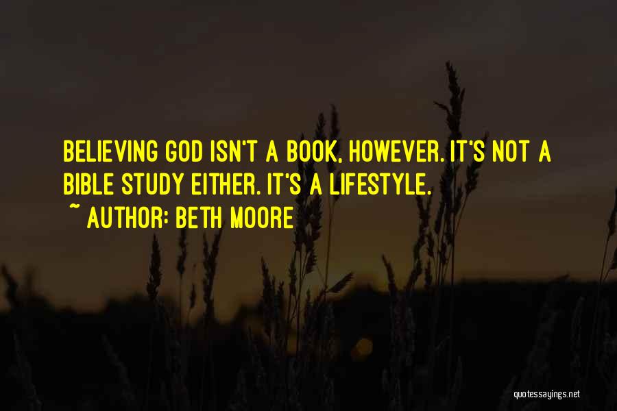 Beth Moore Quotes: Believing God Isn't A Book, However. It's Not A Bible Study Either. It's A Lifestyle.