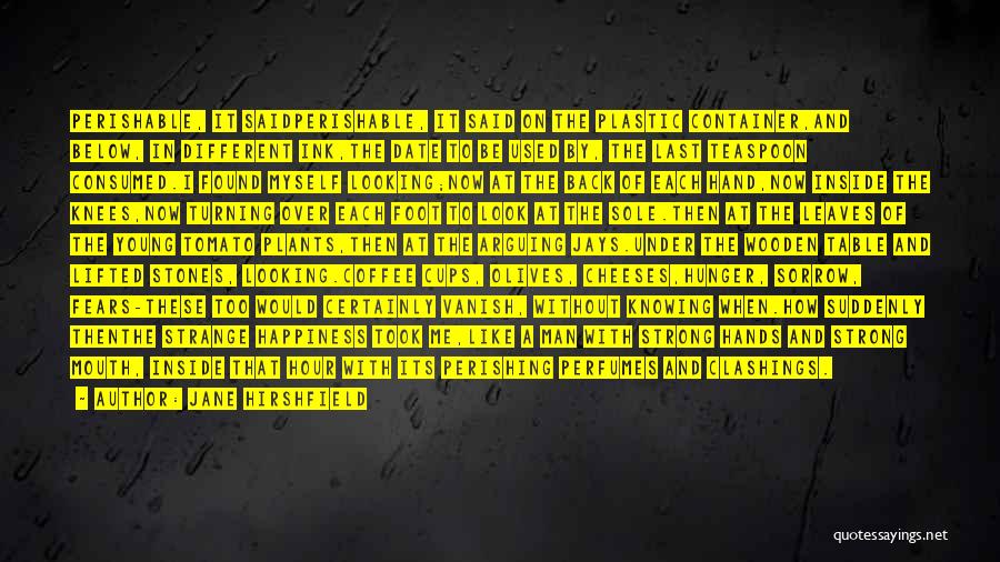 Jane Hirshfield Quotes: Perishable, It Saidperishable, It Said On The Plastic Container,and Below, In Different Ink,the Date To Be Used By, The Last
