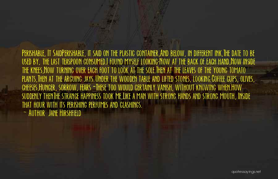 Jane Hirshfield Quotes: Perishable, It Saidperishable, It Said On The Plastic Container,and Below, In Different Ink,the Date To Be Used By, The Last