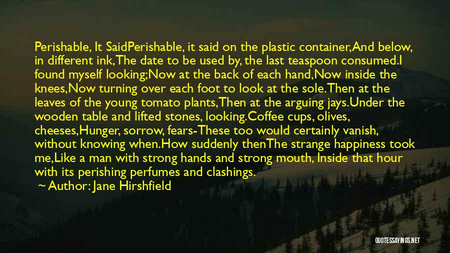 Jane Hirshfield Quotes: Perishable, It Saidperishable, It Said On The Plastic Container,and Below, In Different Ink,the Date To Be Used By, The Last