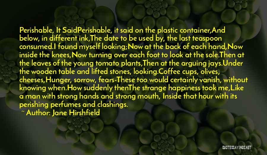 Jane Hirshfield Quotes: Perishable, It Saidperishable, It Said On The Plastic Container,and Below, In Different Ink,the Date To Be Used By, The Last