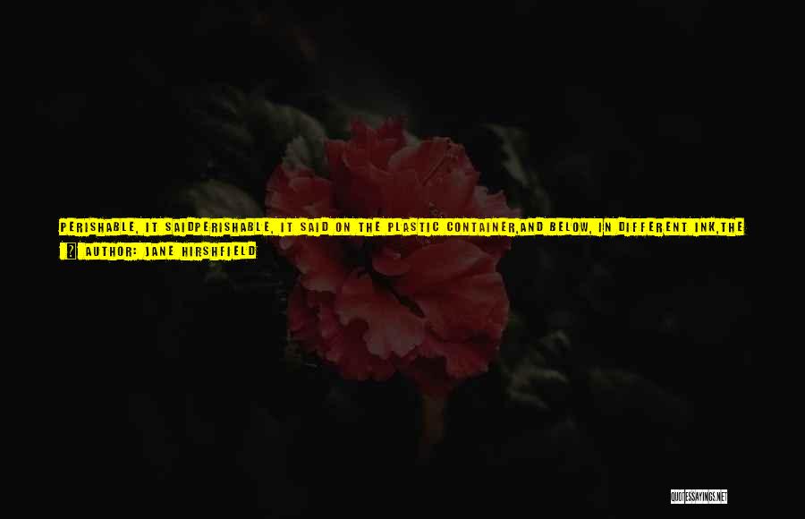 Jane Hirshfield Quotes: Perishable, It Saidperishable, It Said On The Plastic Container,and Below, In Different Ink,the Date To Be Used By, The Last