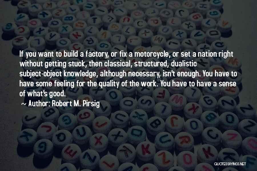 Robert M. Pirsig Quotes: If You Want To Build A Factory, Or Fix A Motorcycle, Or Set A Nation Right Without Getting Stuck, Then