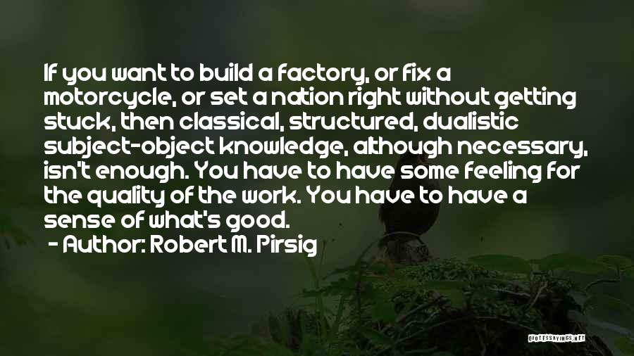 Robert M. Pirsig Quotes: If You Want To Build A Factory, Or Fix A Motorcycle, Or Set A Nation Right Without Getting Stuck, Then