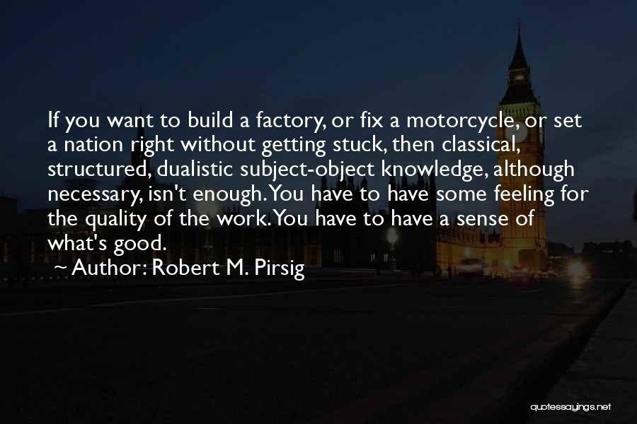 Robert M. Pirsig Quotes: If You Want To Build A Factory, Or Fix A Motorcycle, Or Set A Nation Right Without Getting Stuck, Then