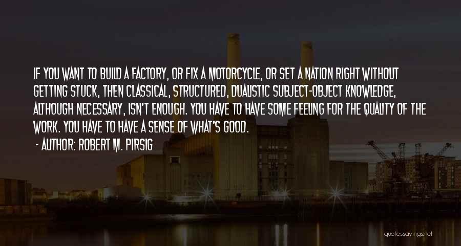 Robert M. Pirsig Quotes: If You Want To Build A Factory, Or Fix A Motorcycle, Or Set A Nation Right Without Getting Stuck, Then